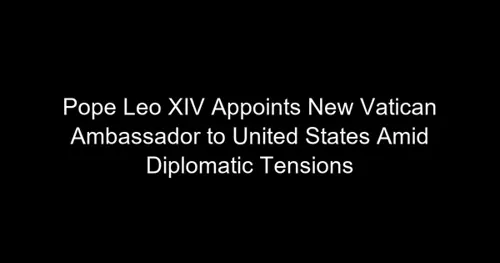 Pope Leo XIV Appoints New Vatican Ambassador to United States Amid Diplomatic Tensions