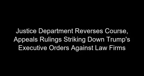Justice Department Reverses Course, Appeals Rulings Striking Down Trump's Executive Orders Against Law Firms
