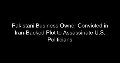 Pakistani Business Owner Convicted in Iran-Backed Plot to Assassinate U.S. Politicians