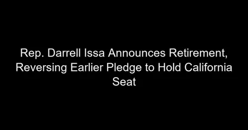 Rep. Darrell Issa Announces Retirement, Reversing Earlier Pledge to Hold California Seat