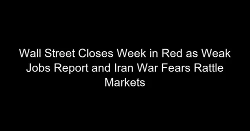 Wall Street Closes Week in Red as Weak Jobs Report and Iran War Fears Rattle Markets