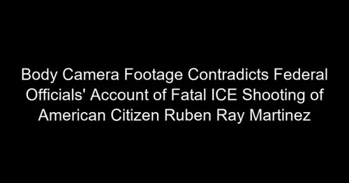 Body Camera Footage Contradicts Federal Officials' Account of Fatal ICE Shooting of American Citizen Ruben Ray Martinez