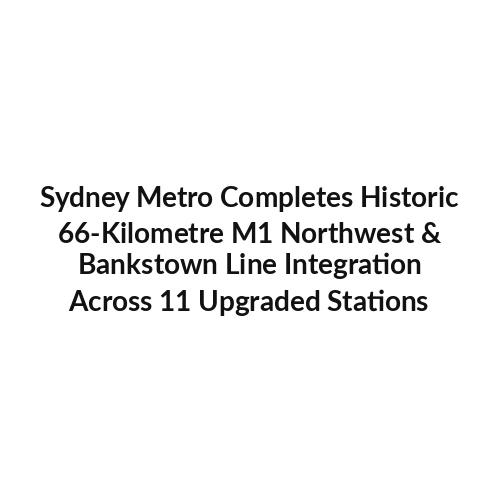 Sydney Metro Completes Historic 66-Kilometre M1 Northwest & Bankstown Line Integration Across 11 Upgraded Stations