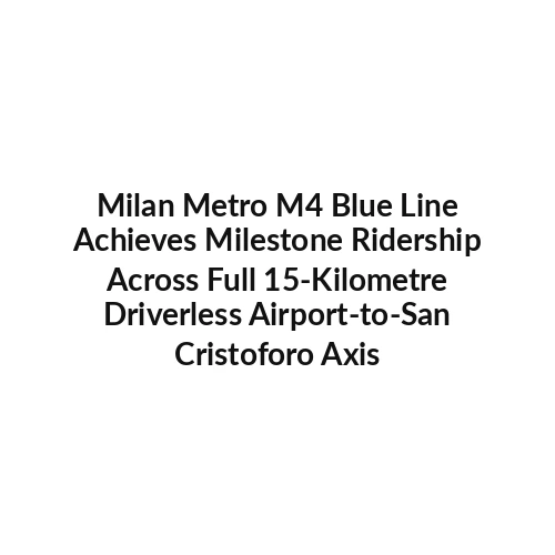 Milan Metro M4 Blue Line Achieves Milestone Ridership Across Full 15-Kilometre Driverless Airport-to-San Cristoforo Axis