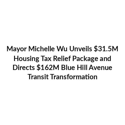 Mayor Michelle Wu Unveils $31.5M Housing Tax Relief Package and Directs $162M Blue Hill Avenue Transit Transformation
