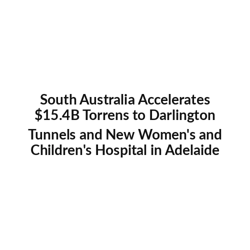 South Australia Accelerates $15.4B Torrens to Darlington Tunnels and New Women's and Children's Hospital in Adelaide